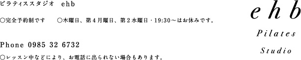 ピラティススタジオ e h b ○完全予約制です  ○木曜日、第 4 月曜日、第 2 水曜日・1 9 : 3 0 ?はお休みです。Phone 0985 32 6732 ○レッスン中などにより、お電話に出られない場合もあります。